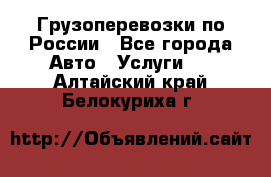 Грузоперевозки по России - Все города Авто » Услуги   . Алтайский край,Белокуриха г.